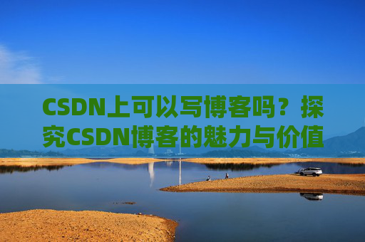 CSDN上可以写博客吗？探究CSDN博客的魅力与价值